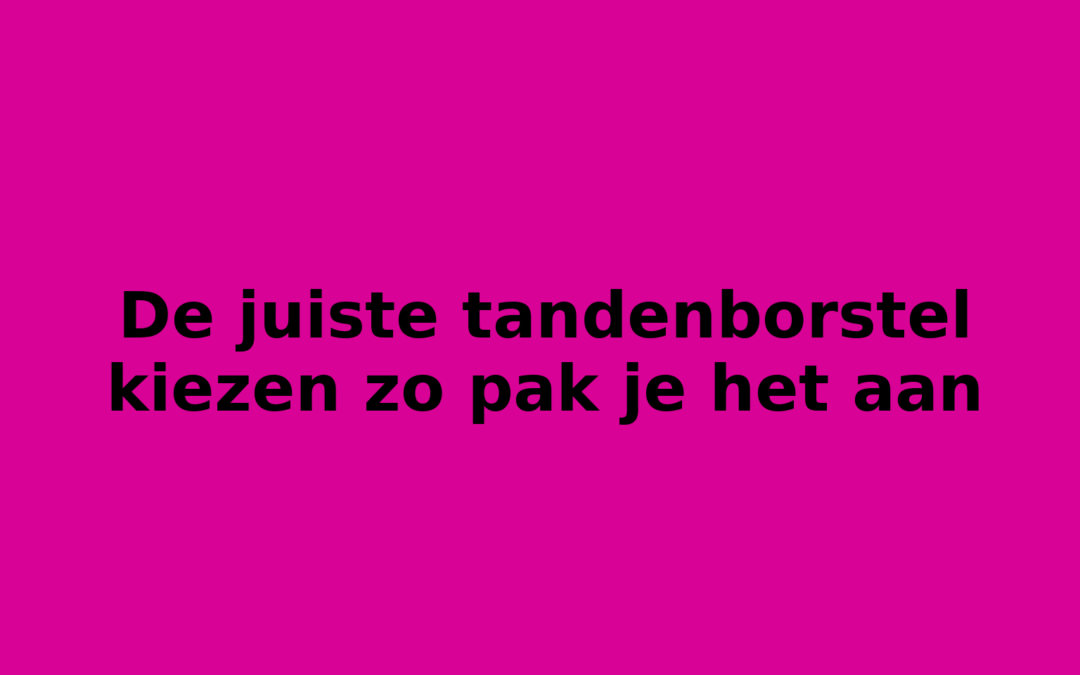 De juiste tandenborstel kiezen zo pak je het aan