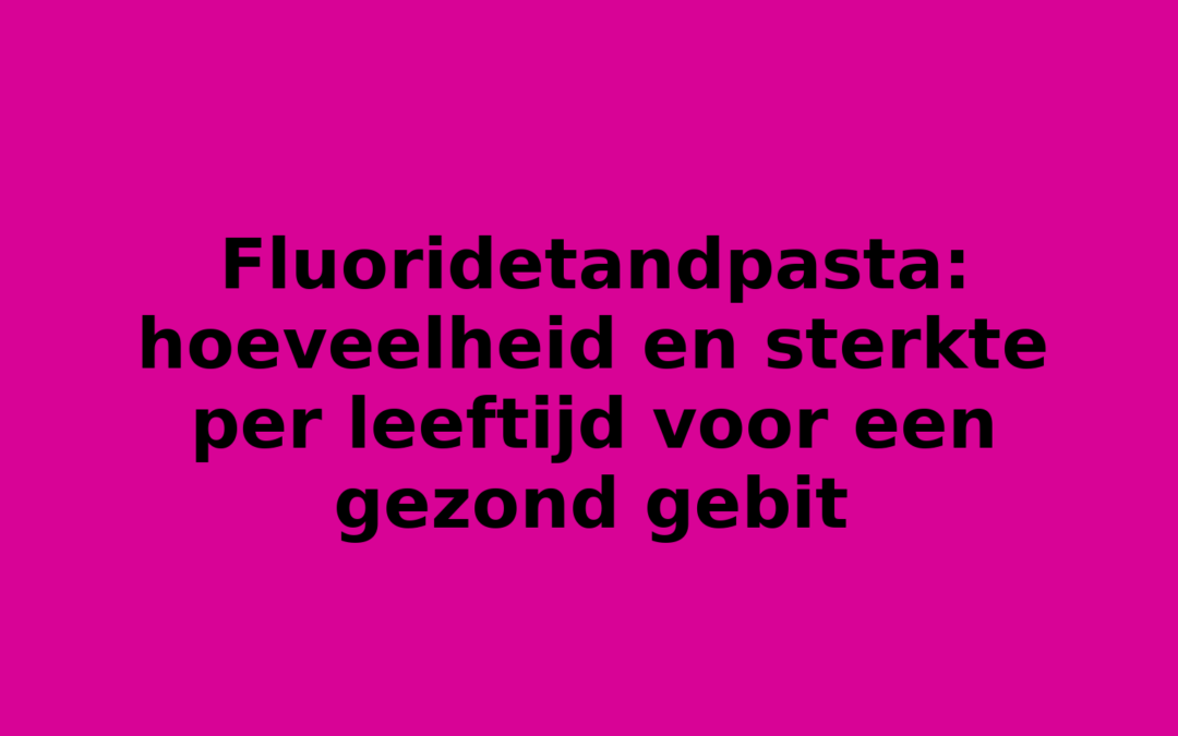 Fluoridetandpasta: hoeveelheid en sterkte per leeftijd voor een gezond gebit