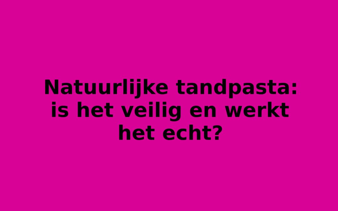 Natuurlijke tandpasta: is het veilig en werkt het echt?