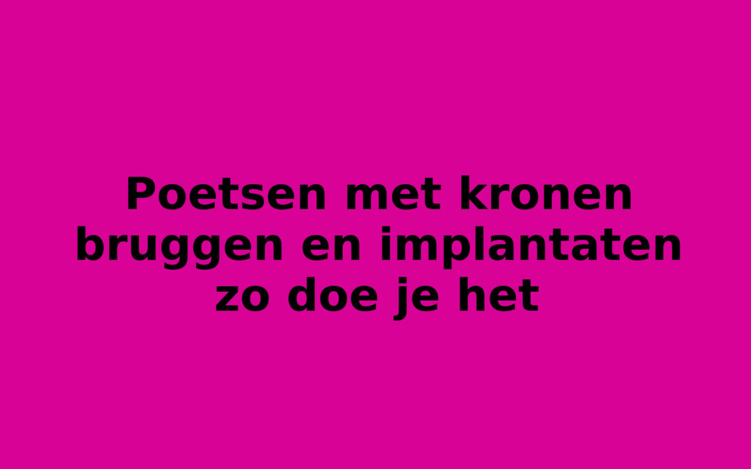 Poetsen met kronen bruggen en implantaten zo doe je het