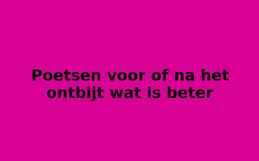 Poetsen voor of na het ontbijt wat is beter