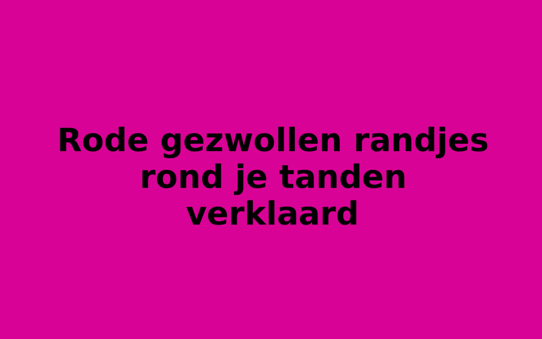 Rode gezwollen randjes rond je tanden verklaard
