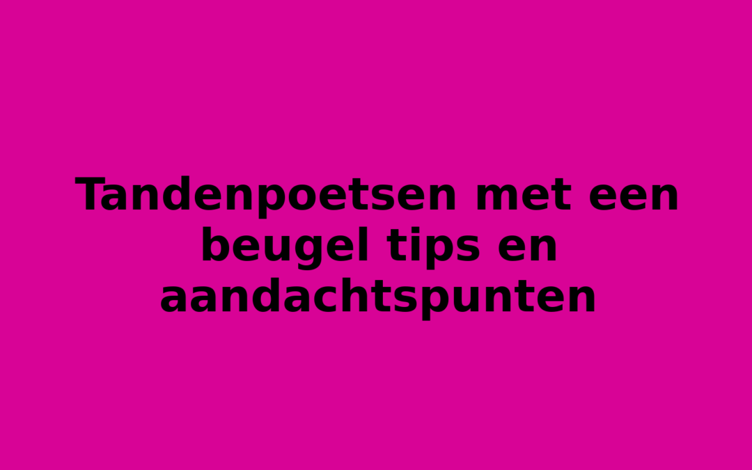 Tandenpoetsen met een beugel tips en aandachtspunten