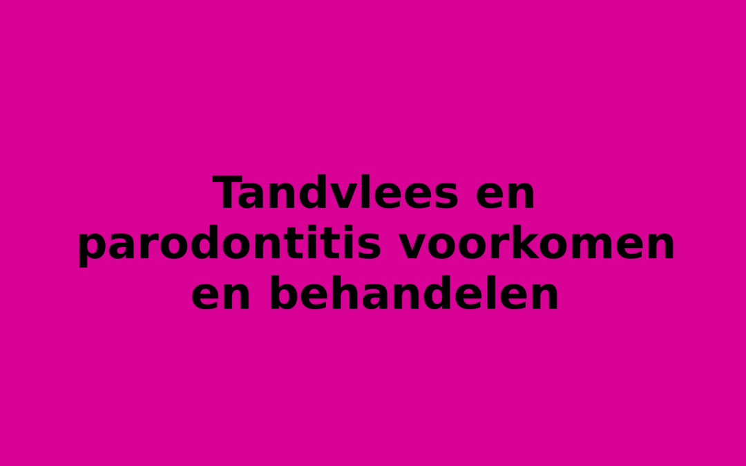 Tandvlees en parodontitis voorkomen en behandelen