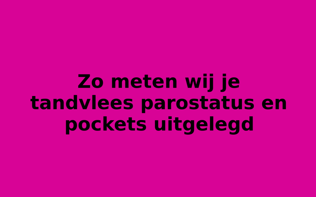 Zo meten wij je tandvlees parostatus en pockets uitgelegd