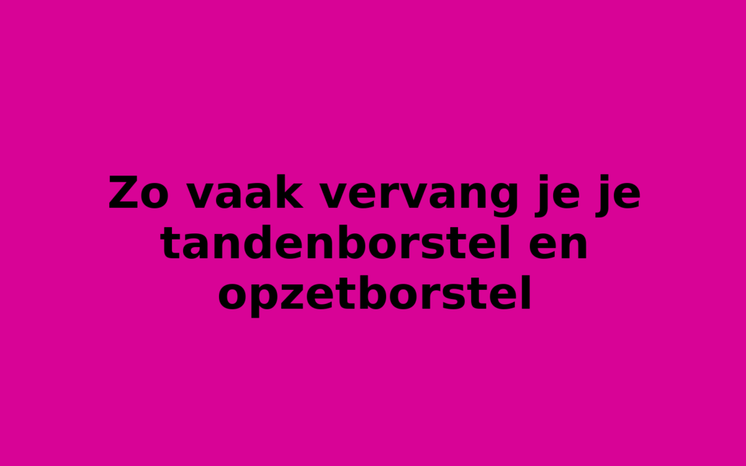 Zo vaak vervang je je tandenborstel en opzetborstel