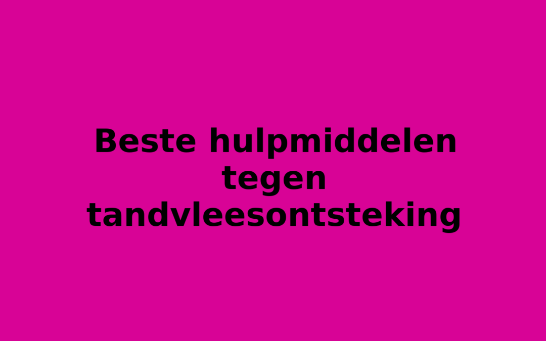 Beste hulpmiddelen tegen tandvleesontsteking