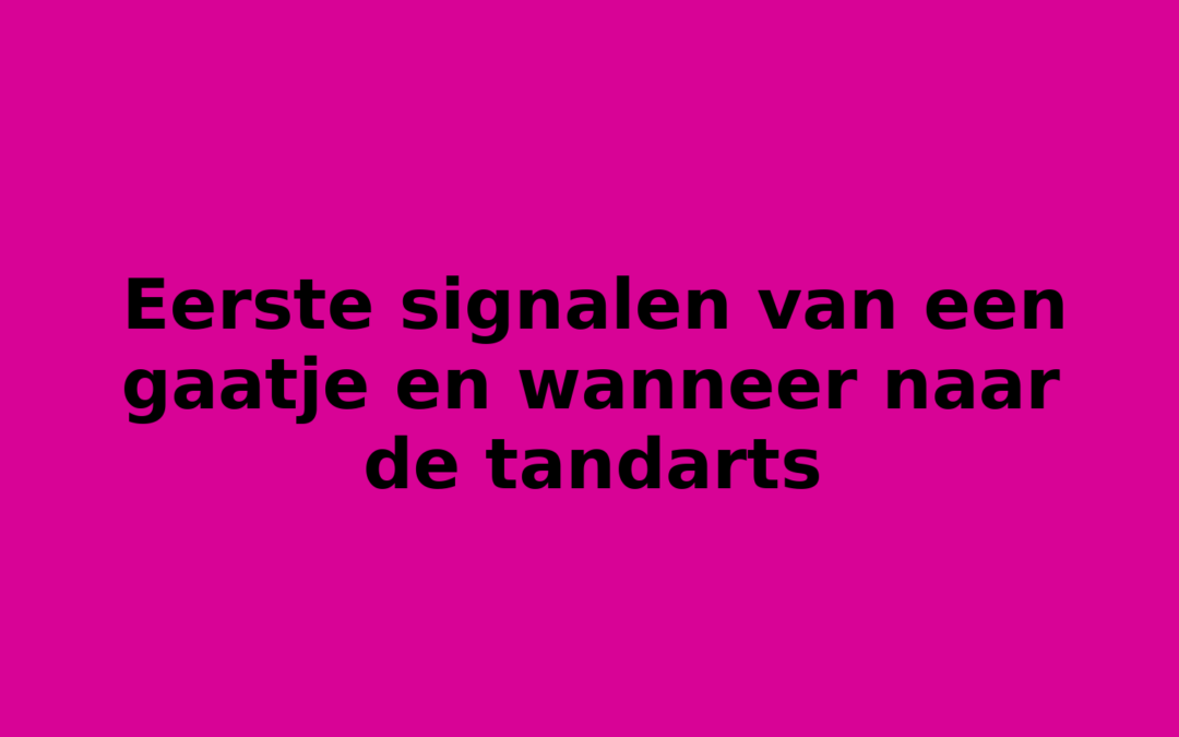 Eerste signalen van een gaatje en wanneer naar de tandarts