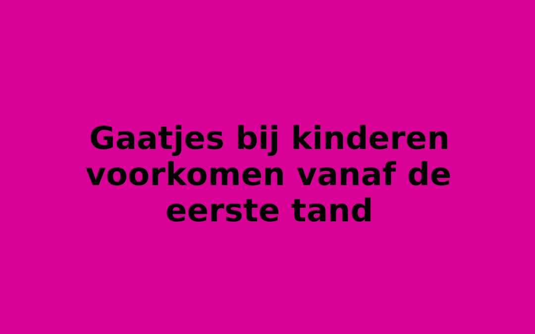 Gaatjes bij kinderen voorkomen vanaf de eerste tand