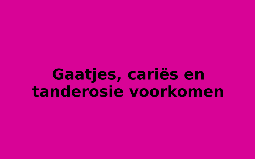 Gaatjes, cariës en tanderosie voorkomen