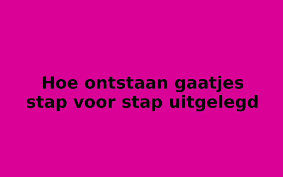 Hoe ontstaan gaatjes stap voor stap uitgelegd