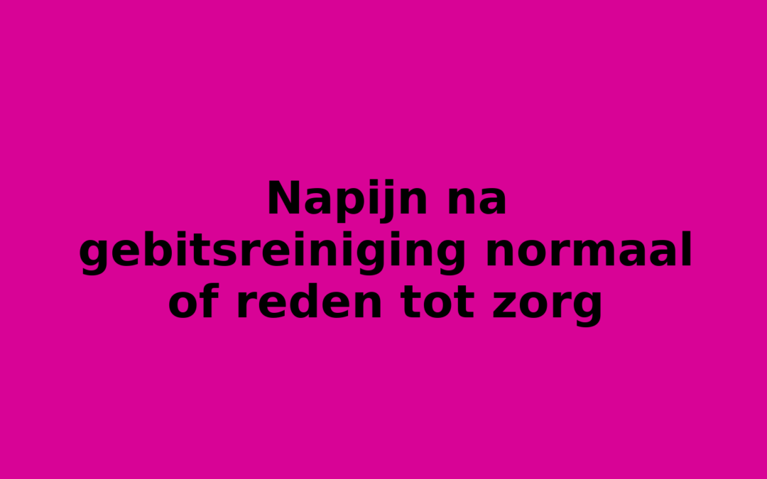 Napijn na gebitsreiniging normaal of reden tot zorg