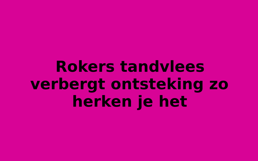 Rokers tandvlees verbergt ontsteking zo herken je het