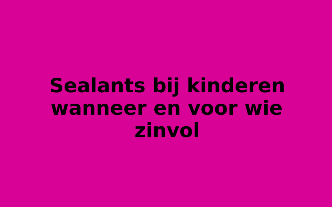 Sealants bij kinderen wanneer en voor wie zinvol