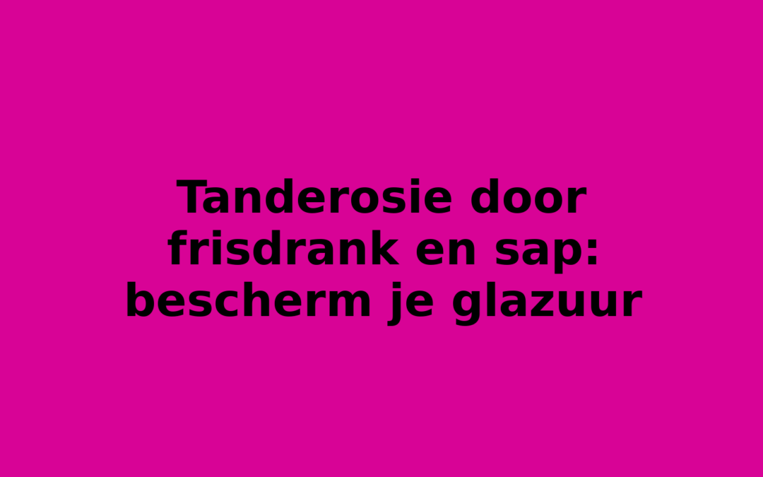 Tanderosie door frisdrank en sap: bescherm je glazuur