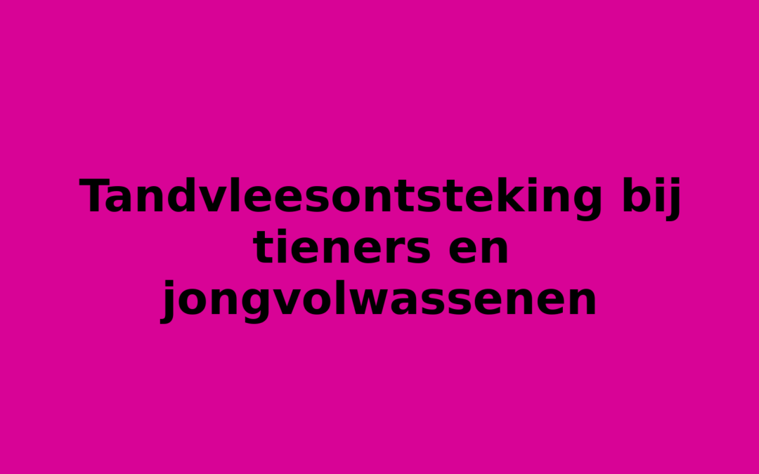 Tandvleesontsteking bij tieners en jongvolwassenen