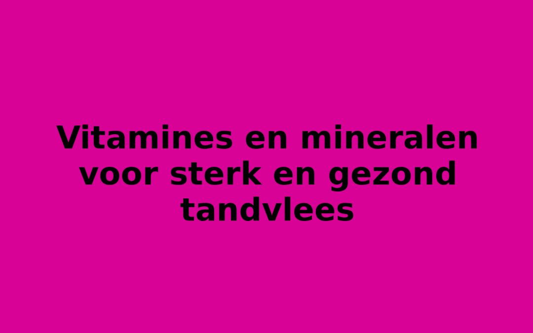 Vitamines en mineralen voor sterk en gezond tandvlees