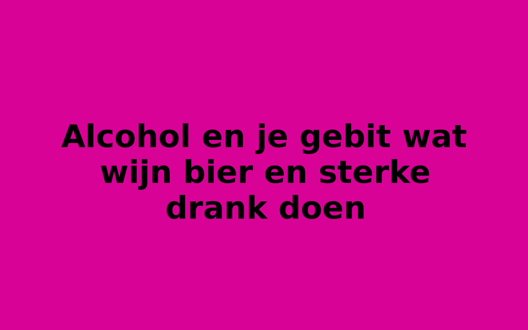 Alcohol en je gebit wat wijn bier en sterke drank doen