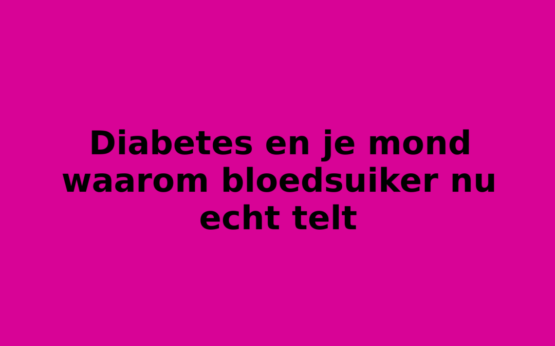 Diabetes en je mond waarom bloedsuiker nu echt telt