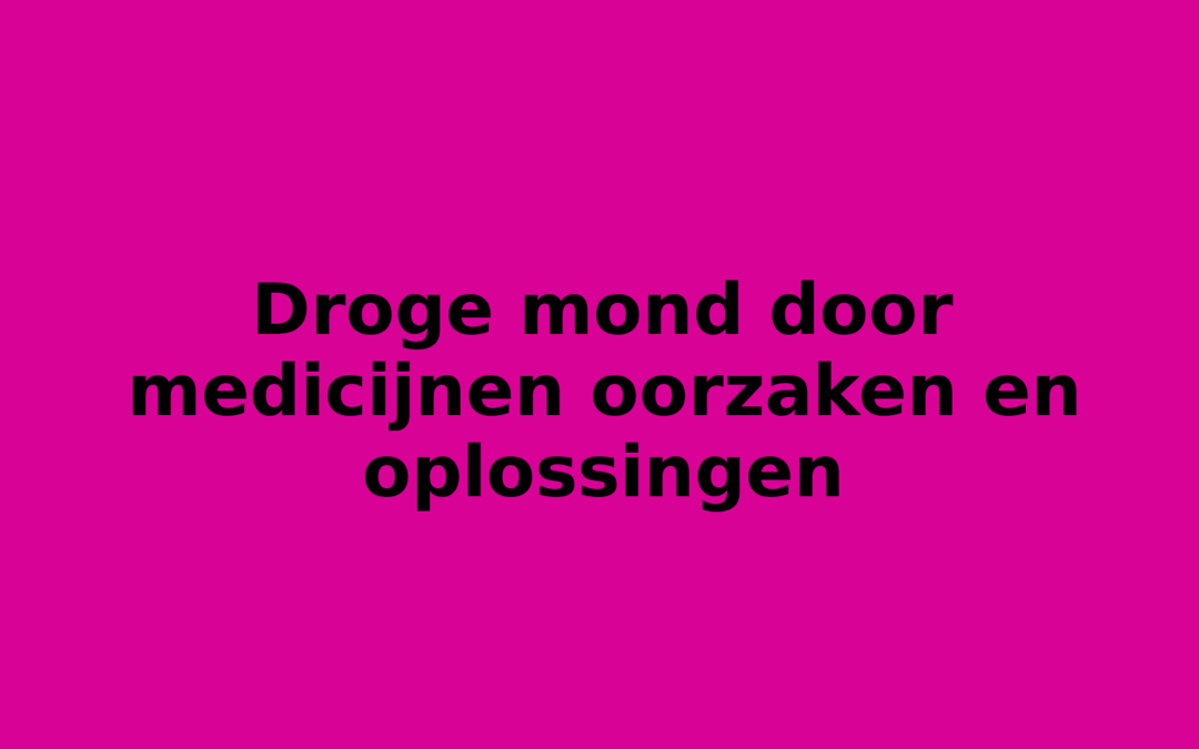 Droge mond door medicijnen oorzaken en oplossingen