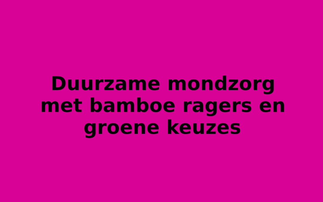 Duurzame mondzorg met bamboe ragers en groene keuzes