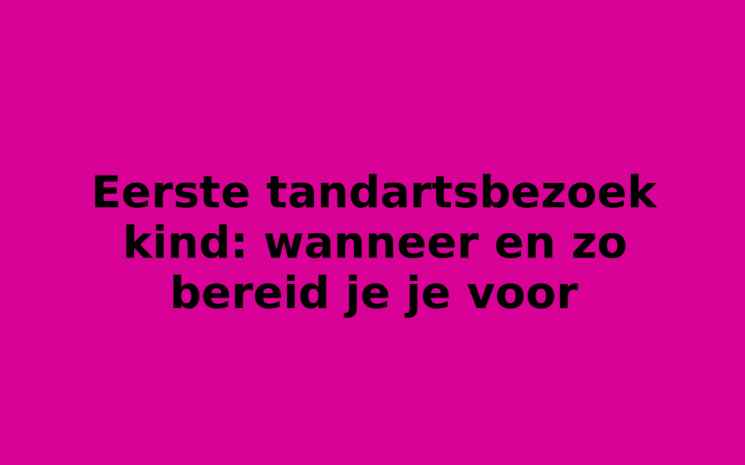 Eerste tandartsbezoek kind: wanneer en zo bereid je je voor