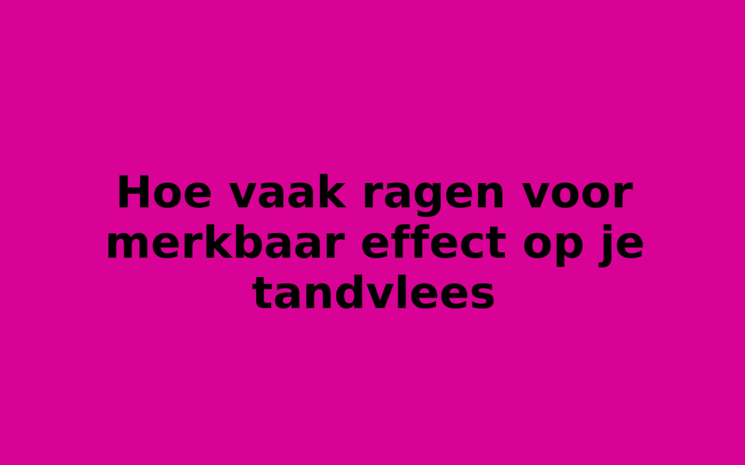 Hoe vaak ragen voor merkbaar effect op je tandvlees