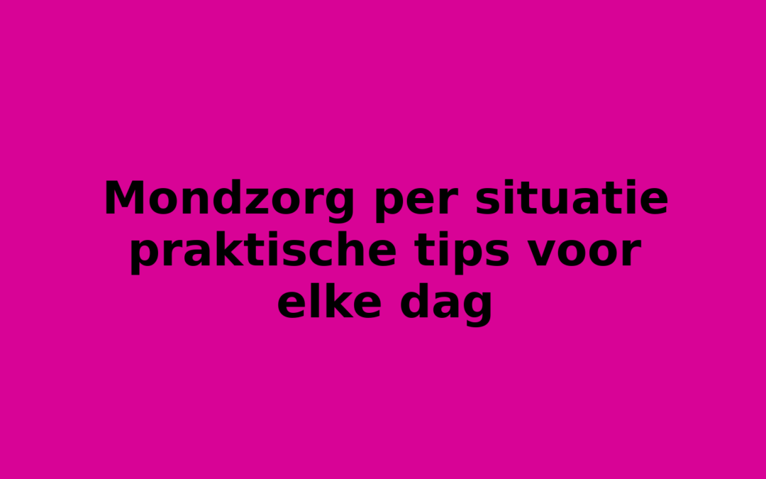 Mondzorg per situatie praktische tips voor elke dag