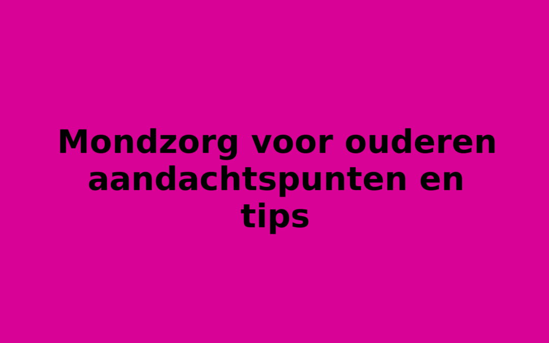 Mondzorg voor ouderen aandachtspunten en tips