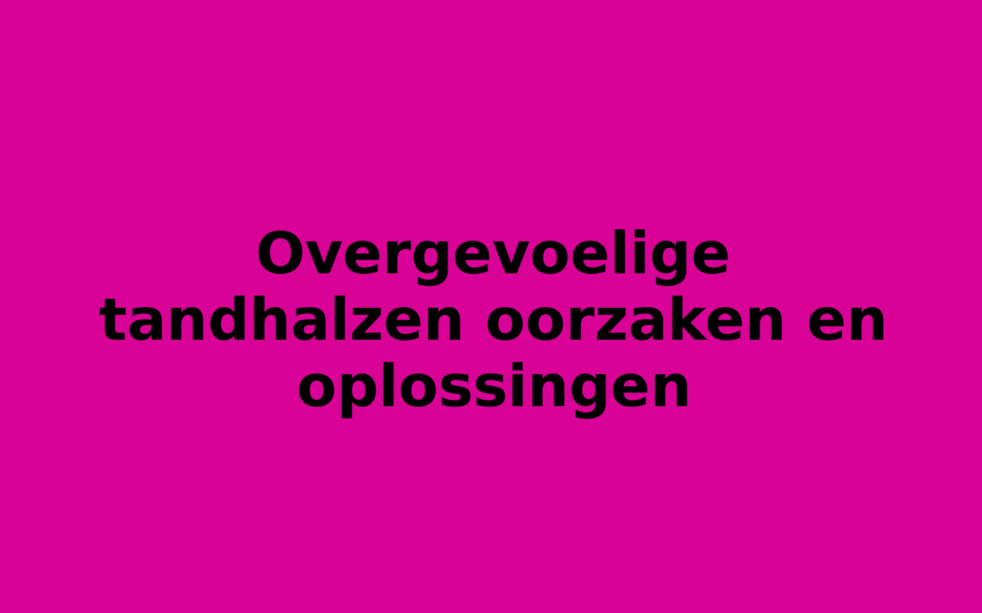Overgevoelige tandhalzen oorzaken en oplossingen