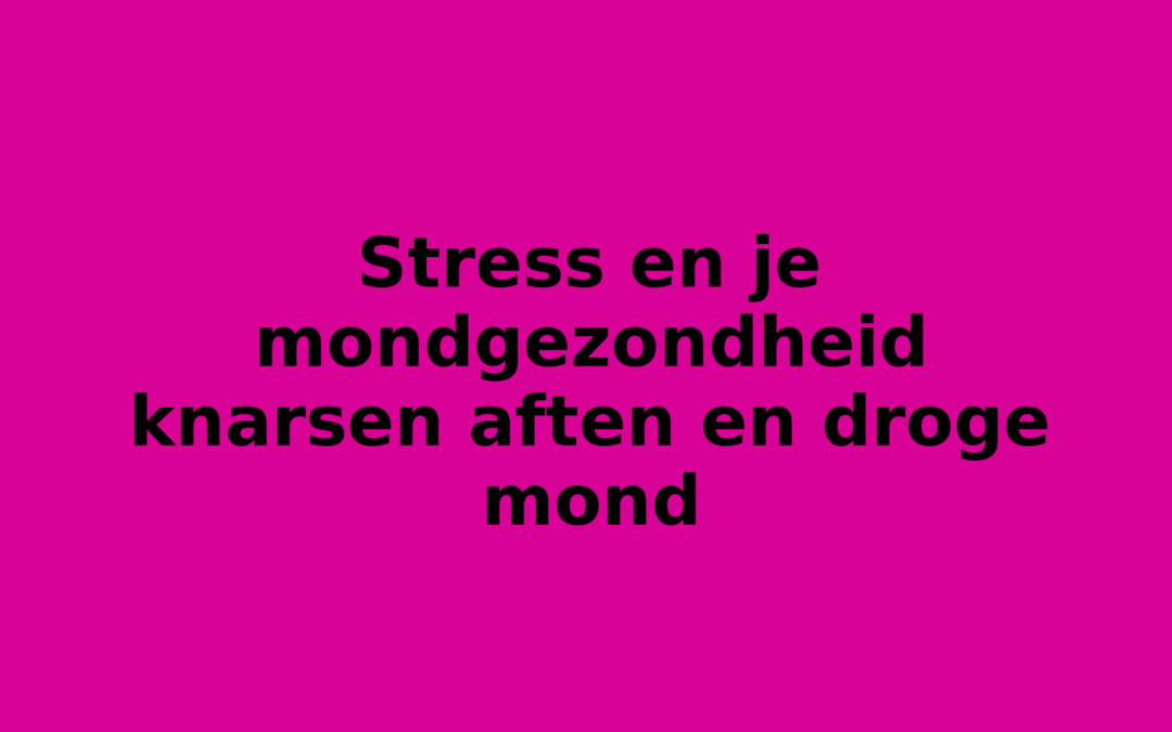 Stress en je mondgezondheid knarsen aften en droge mond