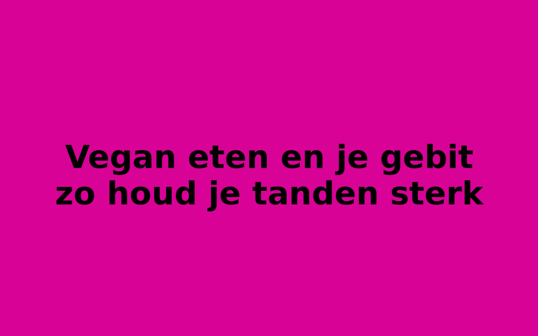 Vegan eten en je gebit zo houd je tanden sterk
