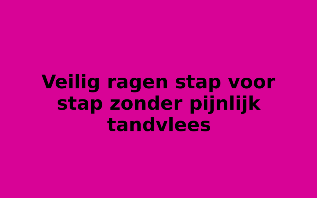 Veilig ragen stap voor stap zonder pijnlijk tandvlees