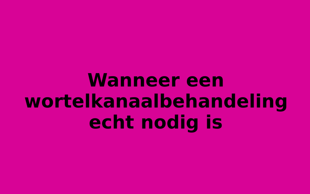 Wanneer een wortelkanaalbehandeling echt nodig is