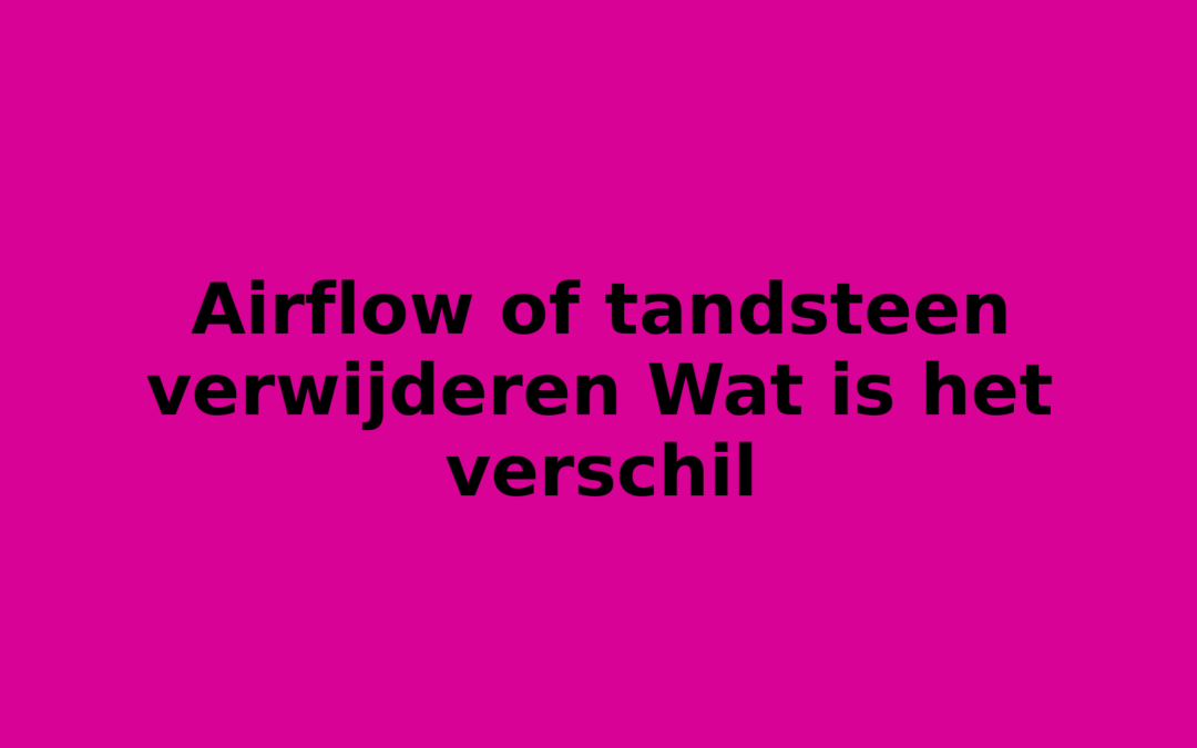 Airflow of tandsteen verwijderen Wat is het verschil