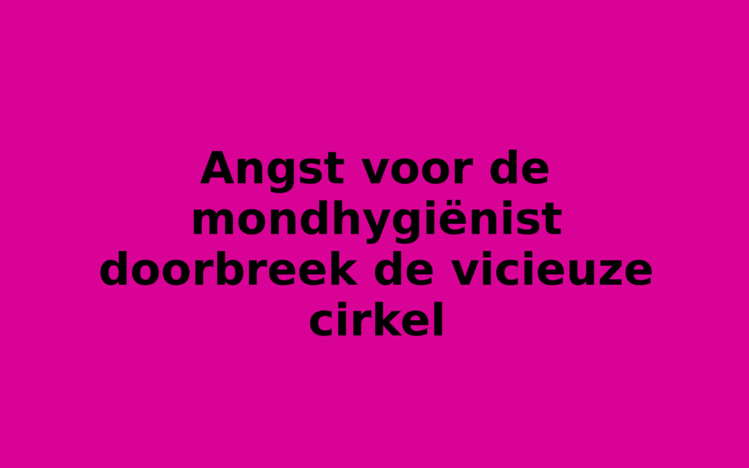 Angst voor de mondhygiënist doorbreek de vicieuze cirkel