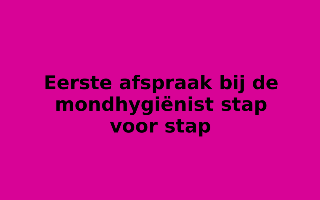 Eerste afspraak bij de mondhygiënist stap voor stap