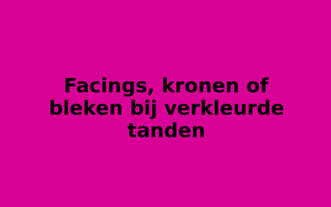 Facings, kronen of bleken bij verkleurde tanden