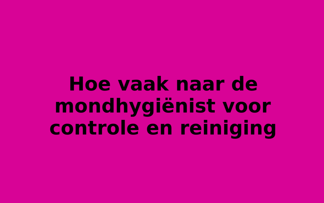 Hoe vaak naar de mondhygiënist voor controle en reiniging