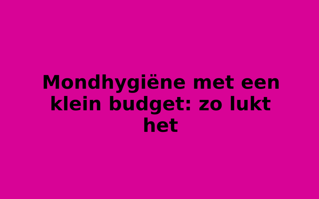 Mondhygiëne met een klein budget: zo lukt het