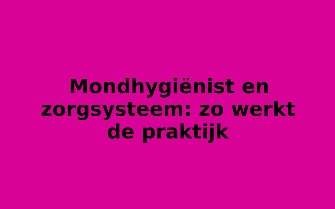 Mondhygiënist en zorgsysteem: zo werkt de praktijk