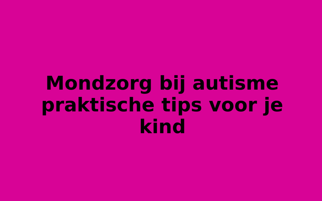 Mondzorg bij autisme praktische tips voor je kind