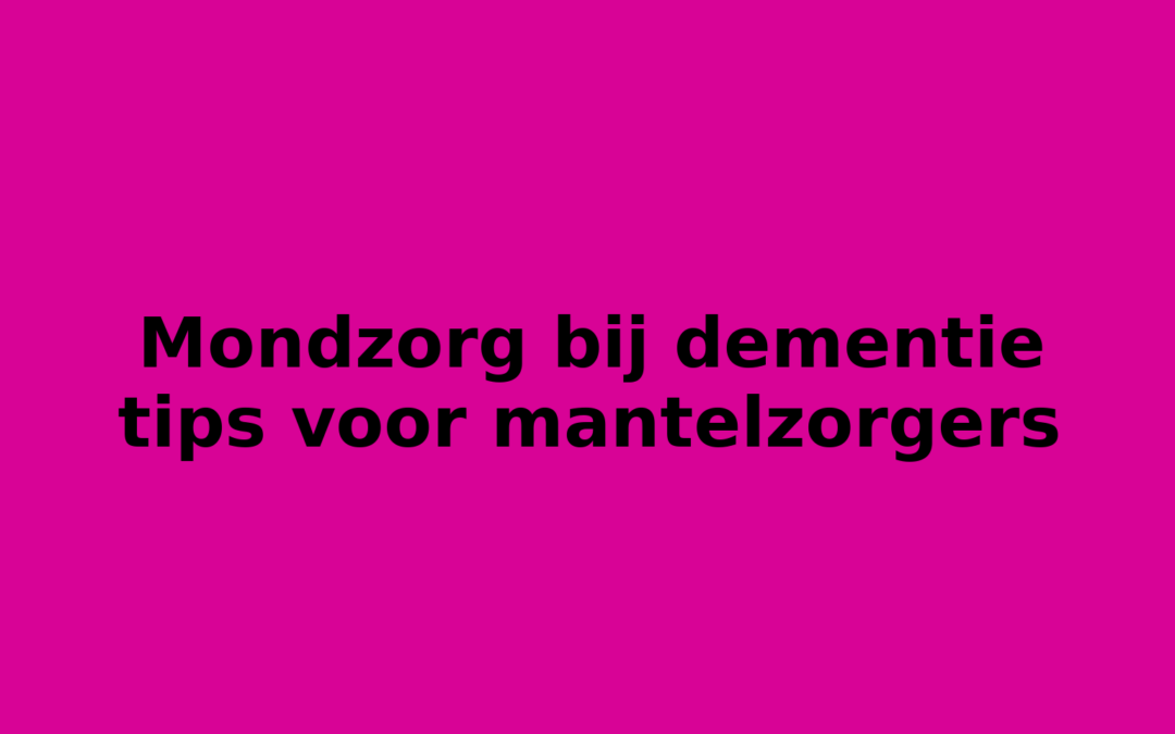Mondzorg bij dementie tips voor mantelzorgers