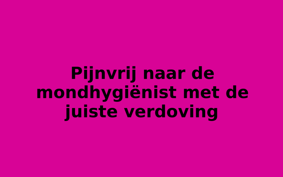 Pijnvrij naar de mondhygiënist met de juiste verdoving