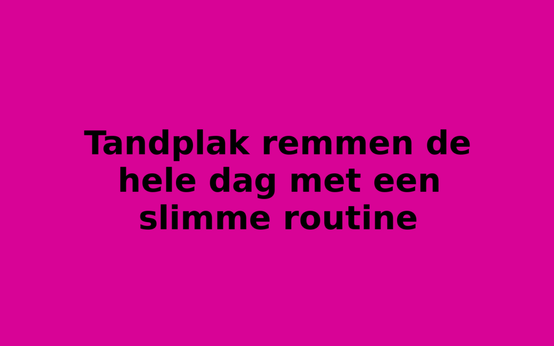 Tandplak remmen de hele dag met een slimme routine