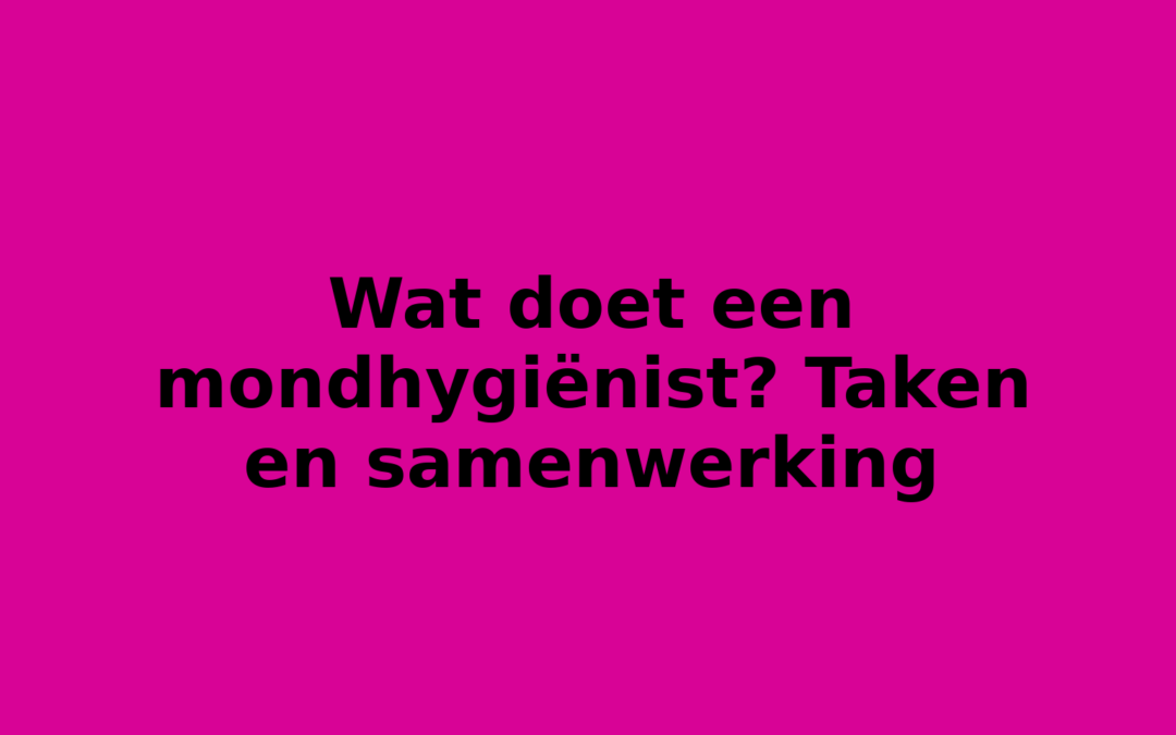 Wat doet een mondhygiënist? Taken en samenwerking