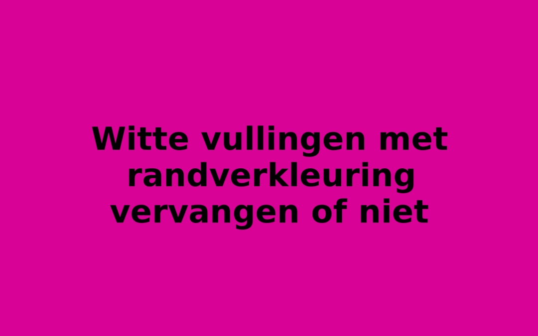 Witte vullingen met randverkleuring vervangen of niet