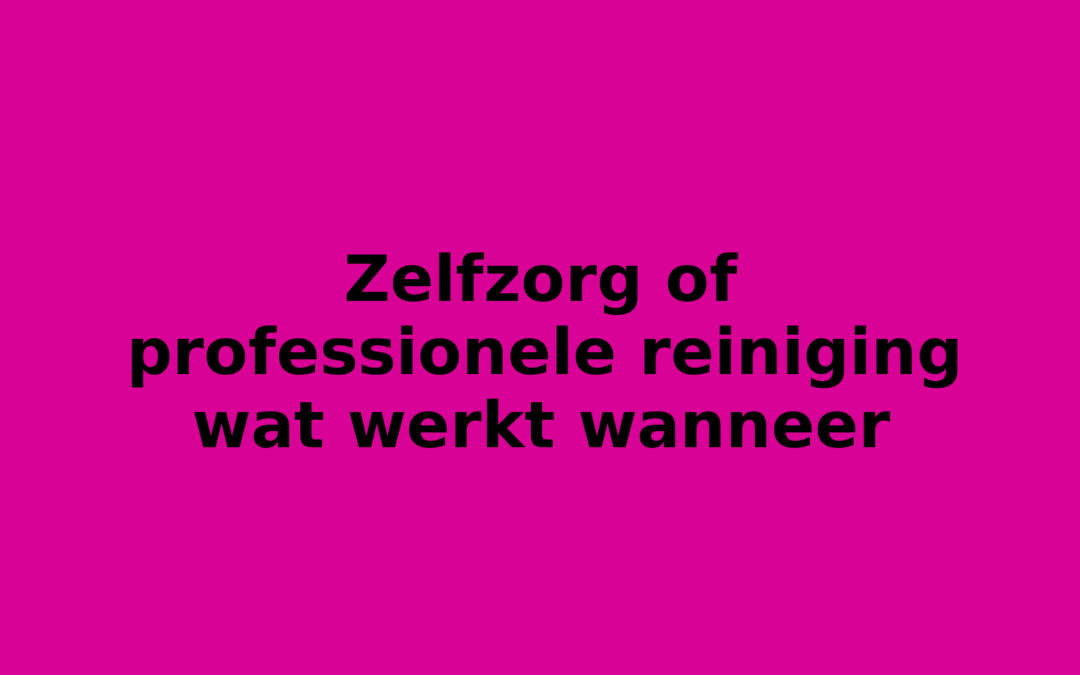 Zelfzorg of professionele reiniging wat werkt wanneer