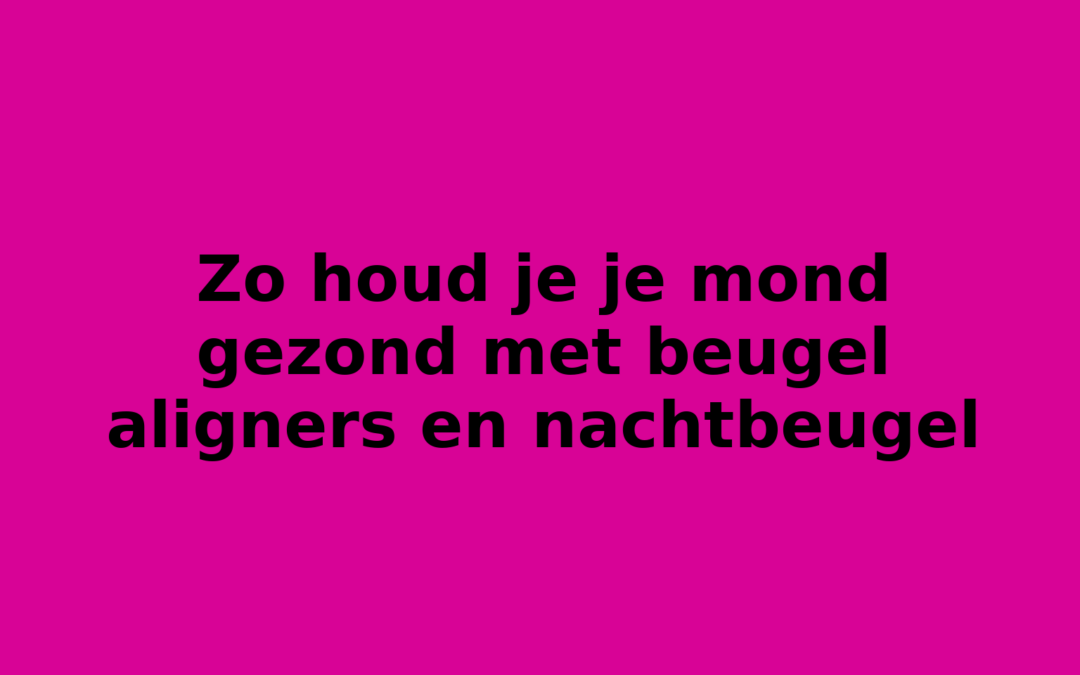 Zo houd je je mond gezond met beugel aligners en nachtbeugel