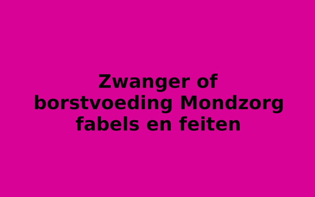 Zwanger of borstvoeding Mondzorg fabels en feiten